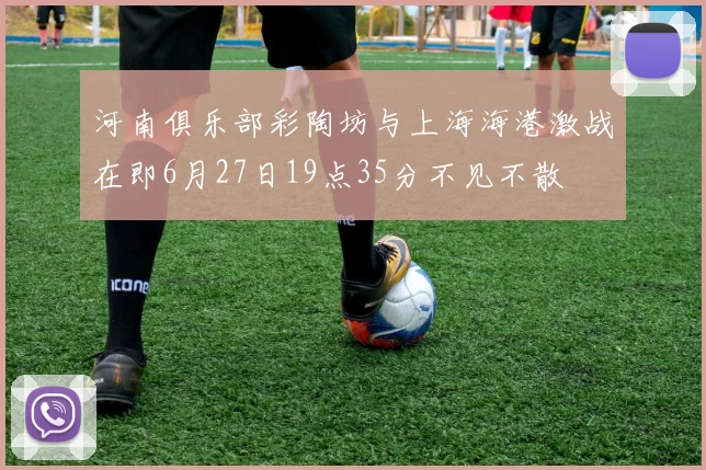 河南俱乐部彩陶坊与上海海港激战在即6月27日19点35分不见不散