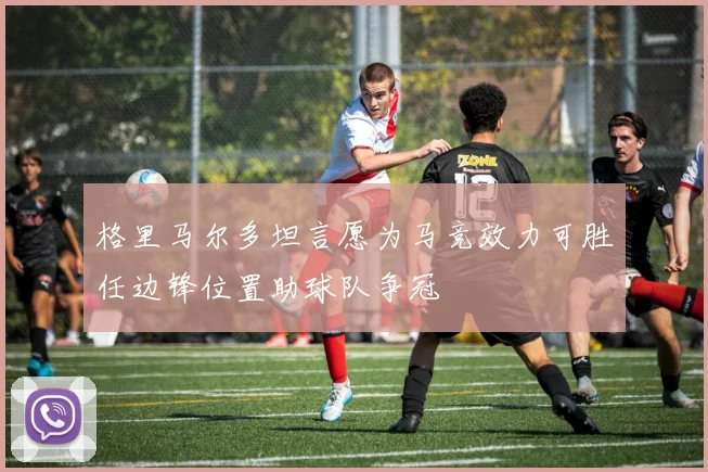 格里马尔多坦言愿为马竞效力可胜任边锋位置助球队争冠