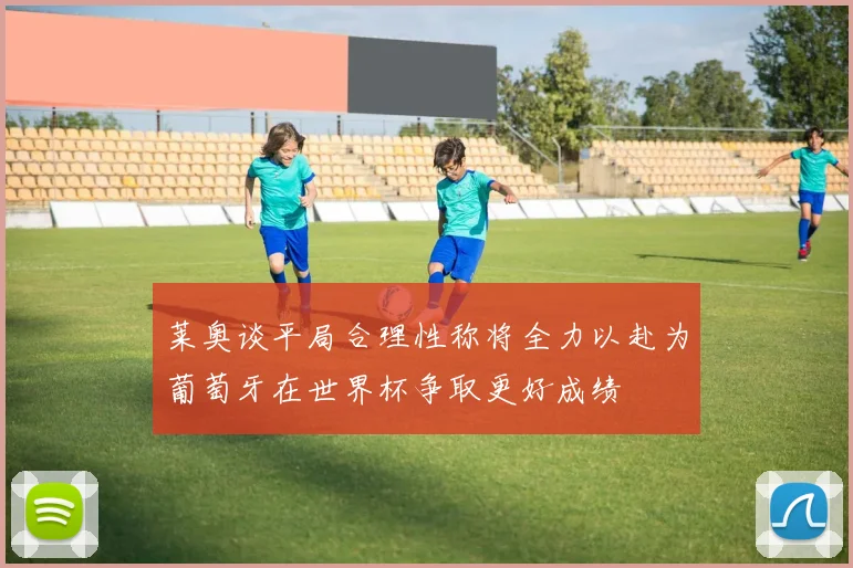 莱奥谈平局合理性称将全力以赴为葡萄牙在世界杯争取更好成绩