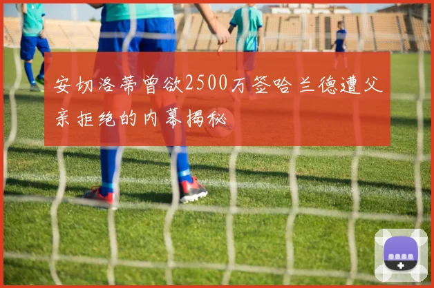 安切洛蒂曾欲2500万签哈兰德遭父亲拒绝的内幕揭秘