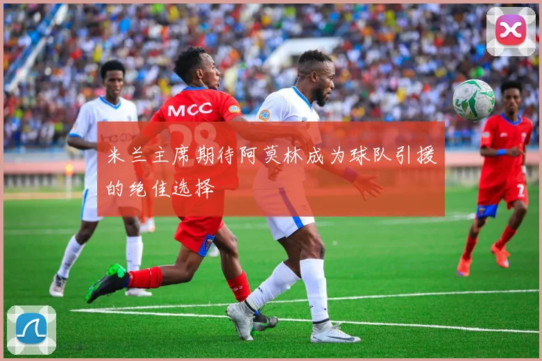 米兰主席期待阿莫林成为球队引援的绝佳选择