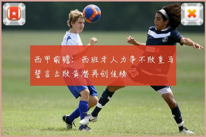 西甲前瞻：西班牙人力争不败皇马誓言击败黄潜再创佳绩