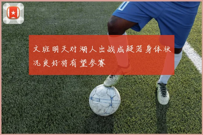 文班明天对湖人出战成疑若身体状况良好将有望参赛