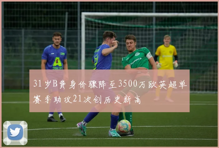 31岁B费身价骤降至3500万欧英超单赛季助攻21次创历史新高
