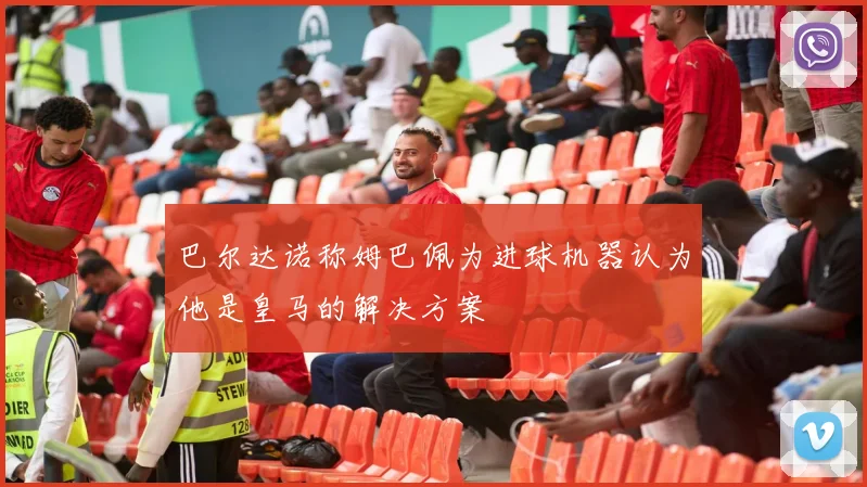巴尔达诺称姆巴佩为进球机器认为他是皇马的解决方案