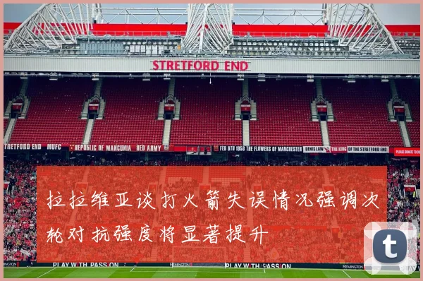 拉拉维亚谈打火箭失误情况强调次轮对抗强度将显著提升