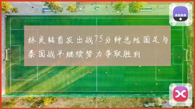 林良铭首发出战75分钟总结国足与泰国战平继续努力争取胜利