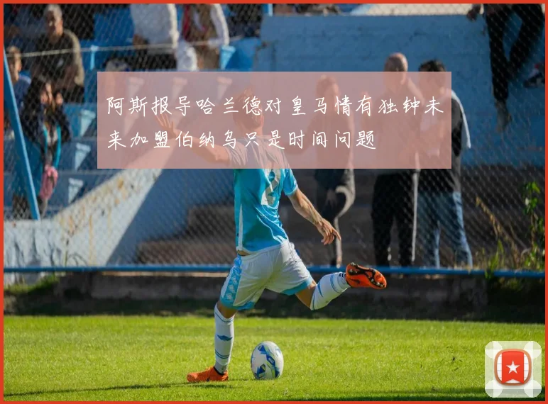 阿斯报导哈兰德对皇马情有独钟未来加盟伯纳乌只是时间问题