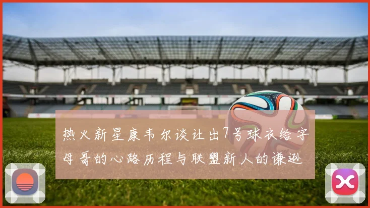 热火新星康韦尔谈让出7号球衣给字母哥的心路历程与联盟新人的谦逊态度