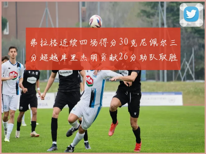 弗拉格连续四场得分30克尼佩尔三分超越库里杰明贡献26分助队取胜