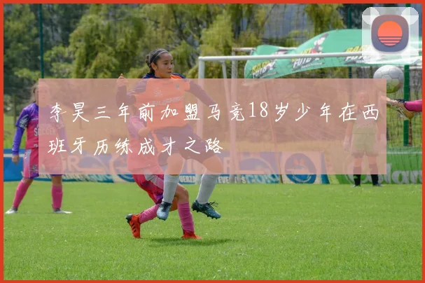 李昊三年前加盟马竞18岁少年在西班牙历练成才之路