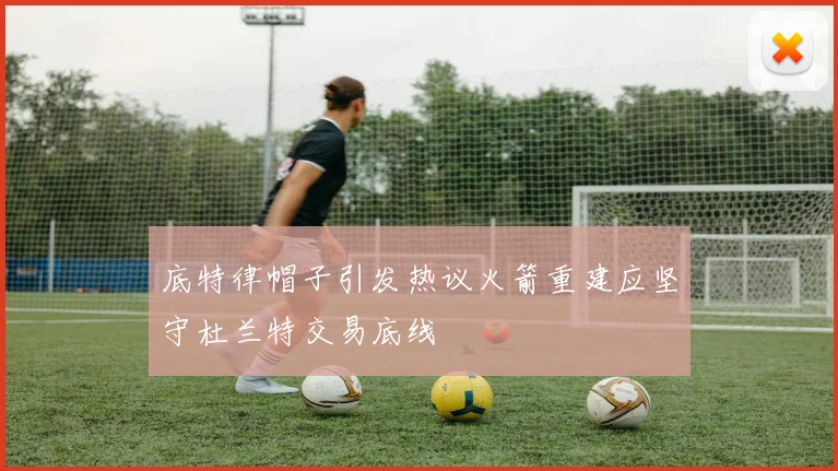 底特律帽子引发热议火箭重建应坚守杜兰特交易底线