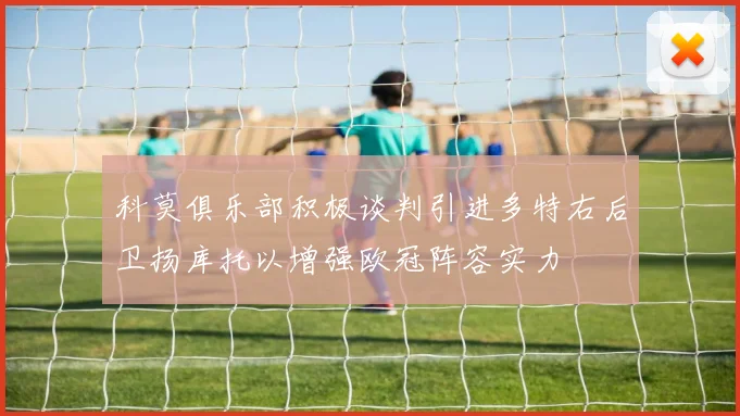 科莫俱乐部积极谈判引进多特右后卫扬库托以增强欧冠阵容实力