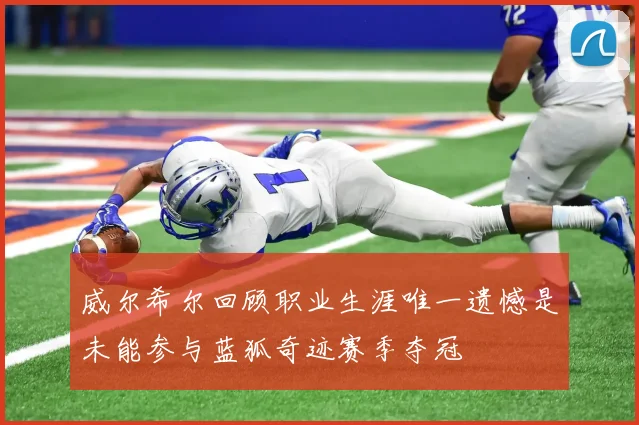 威尔希尔回顾职业生涯唯一遗憾是未能参与蓝狐奇迹赛季夺冠