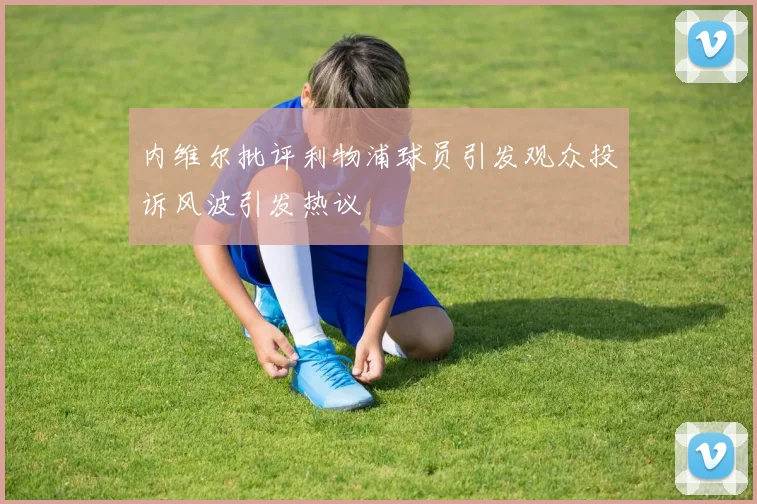 内维尔批评利物浦球员引发观众投诉风波引发热议