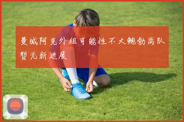 曼城阿克外租可能性不大鲍勃离队暂无新进展