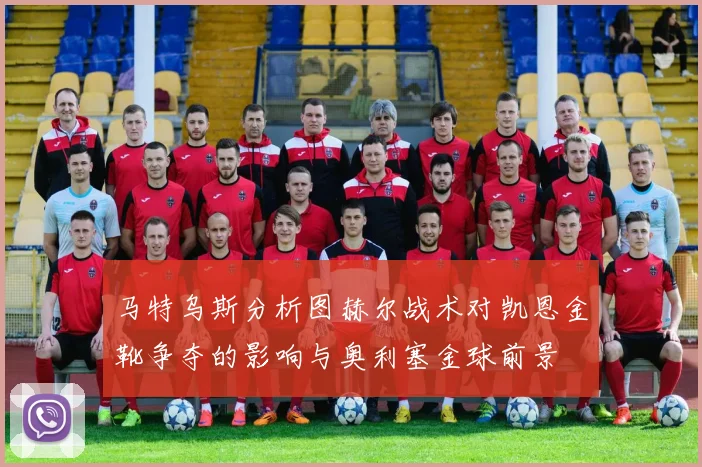 马特乌斯分析图赫尔战术对凯恩金靴争夺的影响与奥利塞金球前景