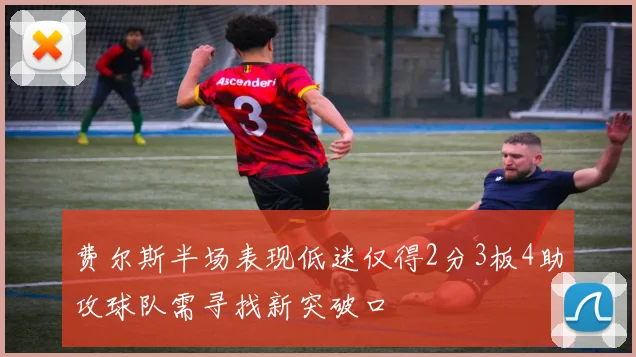 费尔斯半场表现低迷仅得2分3板4助攻球队需寻找新突破口