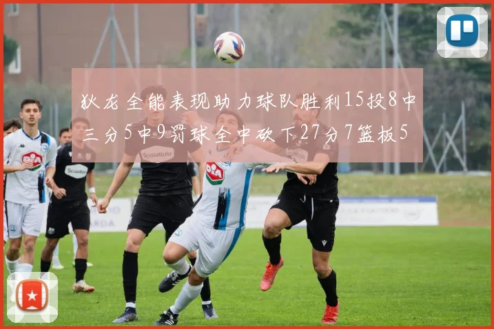 狄龙全能表现助力球队胜利15投8中三分5中9罚球全中砍下27分7篮板5助攻