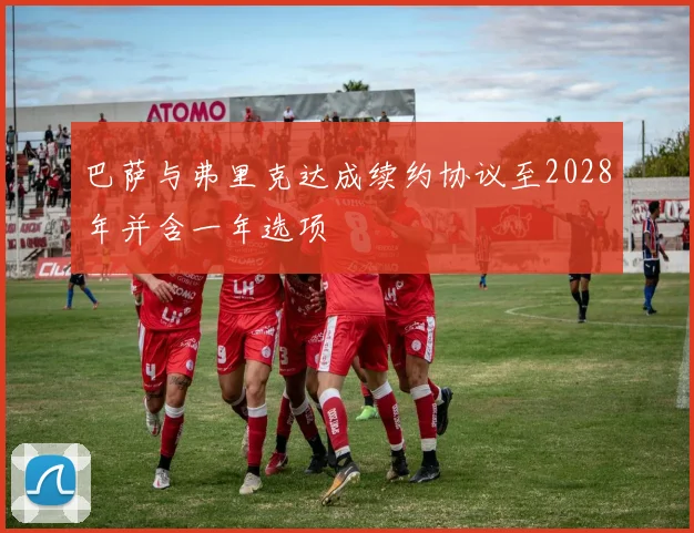 巴萨与弗里克达成续约协议至2028年并含一年选项