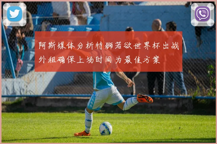 阿斯媒体分析特狮若欲世界杯出战外租确保上场时间为最佳方案