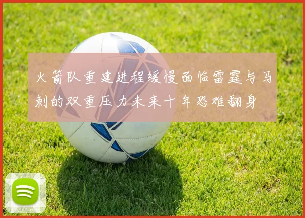 火箭队重建进程缓慢面临雷霆与马刺的双重压力未来十年恐难翻身