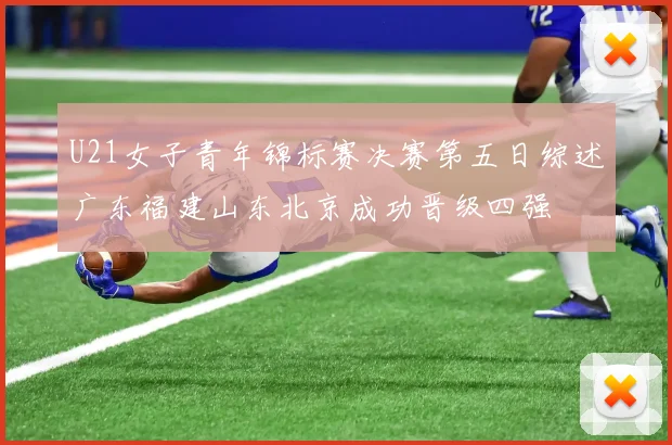 U21女子青年锦标赛决赛第五日综述广东福建山东北京成功晋级四强