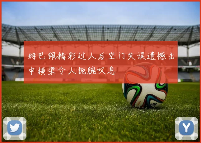姆巴佩精彩过人后空门失误遗憾击中横梁令人扼腕叹息