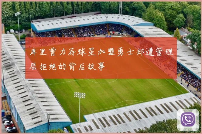 库里曾力荐球星加盟勇士却遭管理层拒绝的背后故事