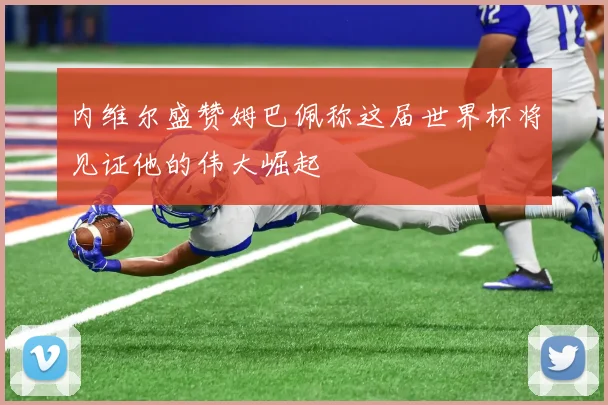 内维尔盛赞姆巴佩称这届世界杯将见证他的伟大崛起