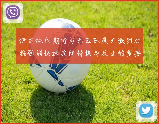 伊东纯也期待与巴西队展开激烈对抗强调快速攻防转换与反击的重要性