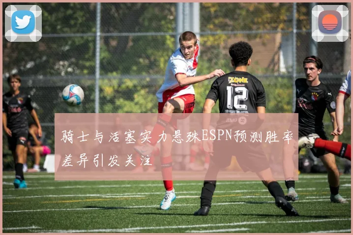 骑士与活塞实力悬殊ESPN预测胜率差异引发关注