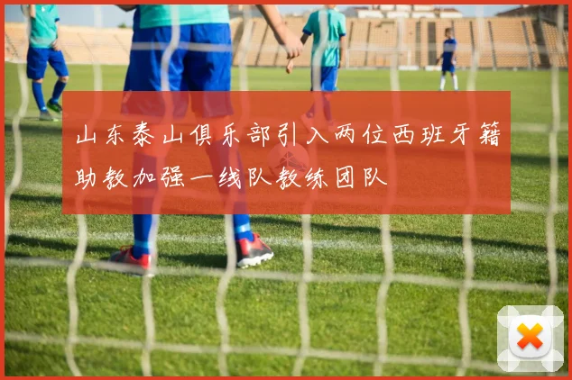 山东泰山俱乐部引入两位西班牙籍助教加强一线队教练团队